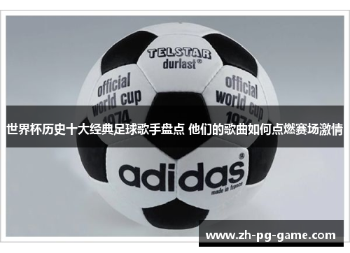 世界杯历史十大经典足球歌手盘点 他们的歌曲如何点燃赛场激情