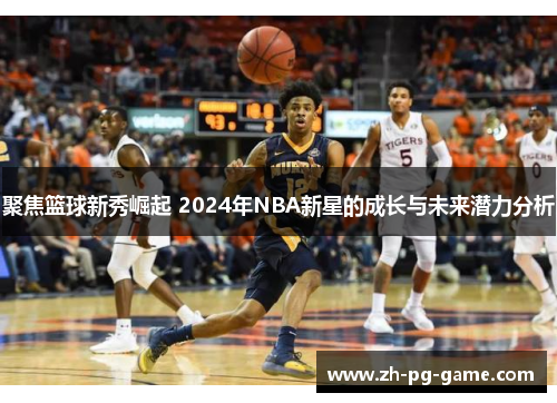 聚焦篮球新秀崛起 2024年NBA新星的成长与未来潜力分析