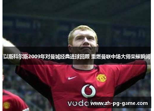 以斯科尔斯2009年对曼城经典进球回顾 重燃曼联中场大师荣耀瞬间