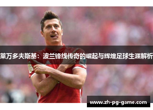 莱万多夫斯基：波兰锋线传奇的崛起与辉煌足球生涯解析