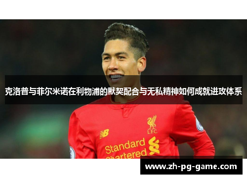 克洛普与菲尔米诺在利物浦的默契配合与无私精神如何成就进攻体系
