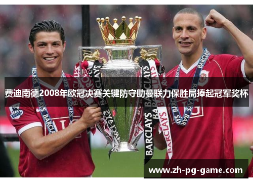 费迪南德2008年欧冠决赛关键防守助曼联力保胜局捧起冠军奖杯