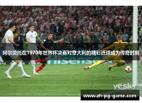阿尔贝托在1970年世界杯决赛对意大利的精彩进球成为传奇时刻