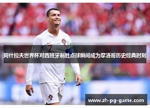 阿什拉夫世界杯对西班牙制胜点球瞬间成为摩洛哥历史经典时刻