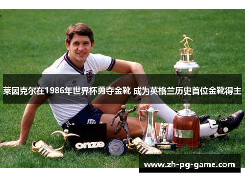 莱因克尔在1986年世界杯勇夺金靴 成为英格兰历史首位金靴得主