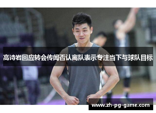 高诗岩回应转会传闻否认离队表示专注当下与球队目标