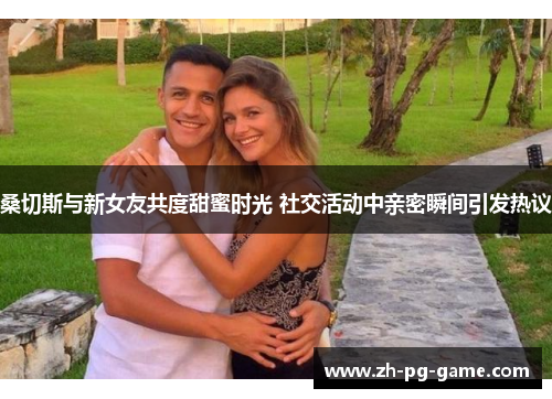 桑切斯与新女友共度甜蜜时光 社交活动中亲密瞬间引发热议