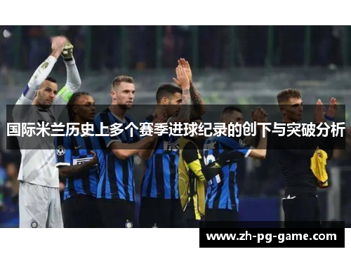 国际米兰历史上多个赛季进球纪录的创下与突破分析