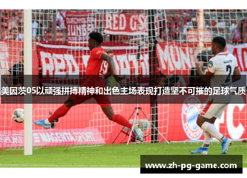美因茨05以顽强拼搏精神和出色主场表现打造坚不可摧的足球气质