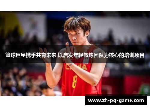 篮球巨星携手共育未来 以启发年轻教练团队为核心的培训项目