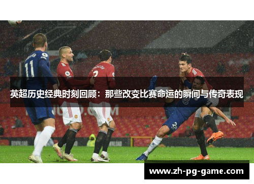 英超历史经典时刻回顾：那些改变比赛命运的瞬间与传奇表现