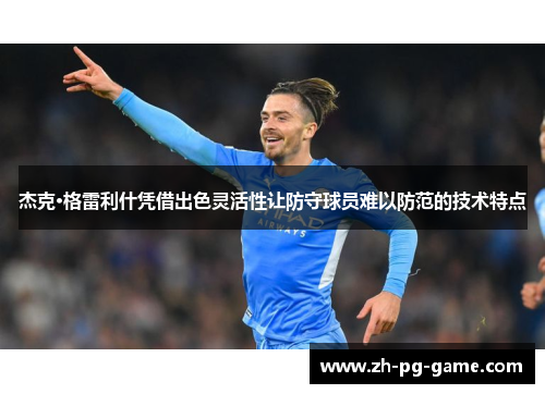 杰克·格雷利什凭借出色灵活性让防守球员难以防范的技术特点