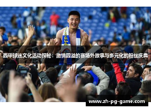 西甲球迷文化活动探秘：激情四溢的赛场外故事与多元化的粉丝庆典