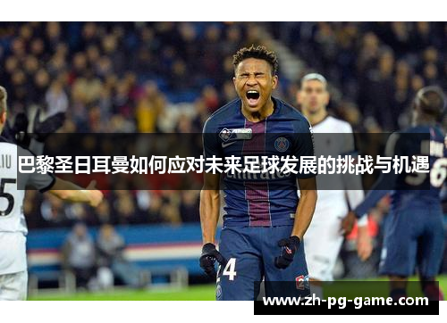巴黎圣日耳曼如何应对未来足球发展的挑战与机遇