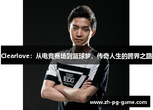 Clearlove：从电竞赛场到篮球梦，传奇人生的跨界之路