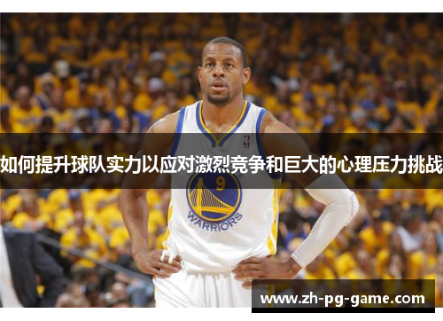 如何提升球队实力以应对激烈竞争和巨大的心理压力挑战