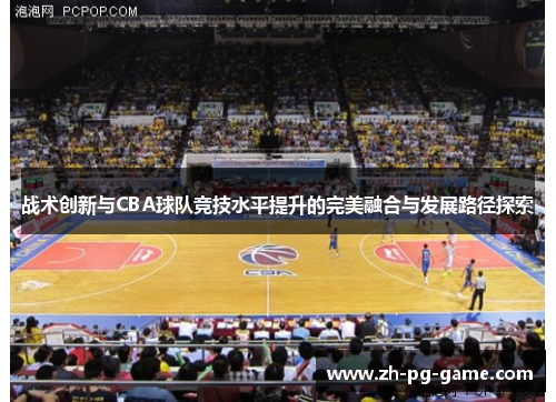 战术创新与CBA球队竞技水平提升的完美融合与发展路径探索
