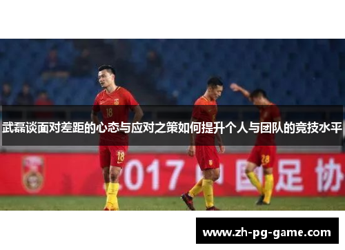 武磊谈面对差距的心态与应对之策如何提升个人与团队的竞技水平