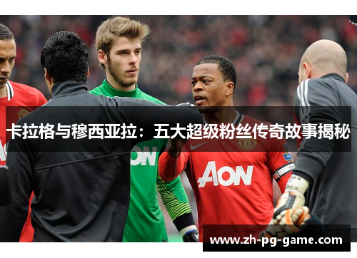卡拉格与穆西亚拉：五大超级粉丝传奇故事揭秘