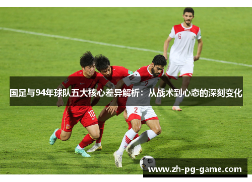 国足与94年球队五大核心差异解析：从战术到心态的深刻变化