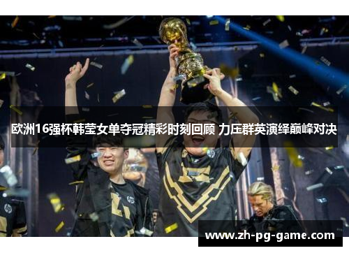 欧洲16强杯韩莹女单夺冠精彩时刻回顾 力压群英演绎巅峰对决