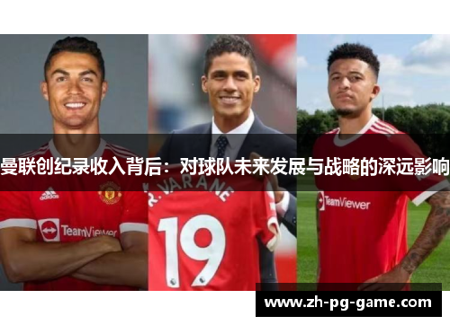 曼联创纪录收入背后：对球队未来发展与战略的深远影响