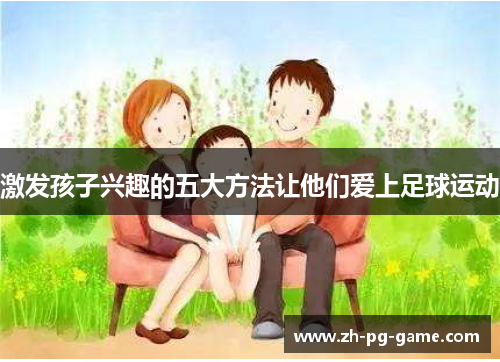 激发孩子兴趣的五大方法让他们爱上足球运动