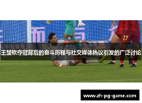 王楚钦夺冠背后的奋斗历程与社交媒体热议引发的广泛讨论