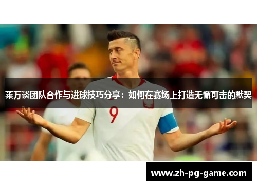 莱万谈团队合作与进球技巧分享：如何在赛场上打造无懈可击的默契