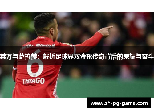 莱万与萨拉赫：解析足球界双金靴传奇背后的荣耀与奋斗