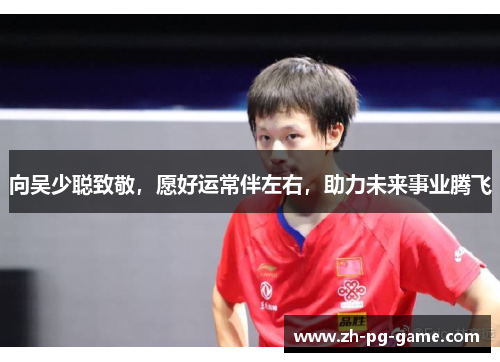 向吴少聪致敬，愿好运常伴左右，助力未来事业腾飞
