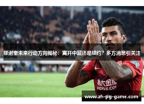穆谢奎未来行动方向揭秘：离开中超还是续约？多方消息引关注