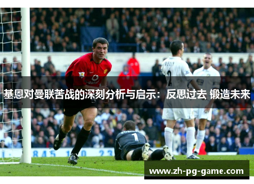 基恩对曼联苦战的深刻分析与启示：反思过去 锻造未来