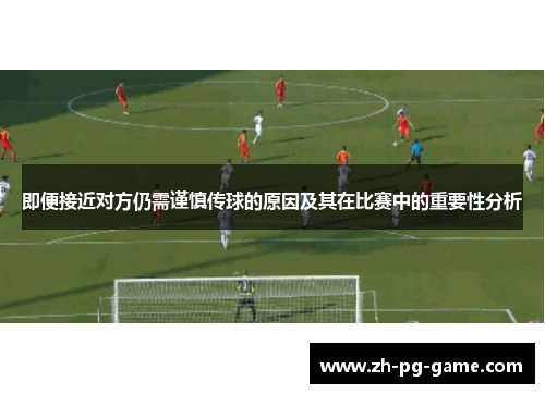 即便接近对方仍需谨慎传球的原因及其在比赛中的重要性分析