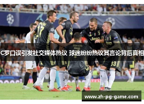 C罗口误引发社交媒体热议 球迷纷纷热议其言论背后真相