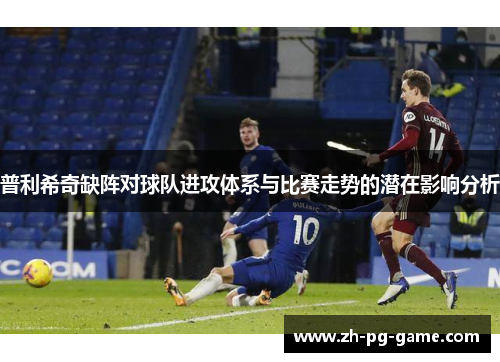 普利希奇缺阵对球队进攻体系与比赛走势的潜在影响分析