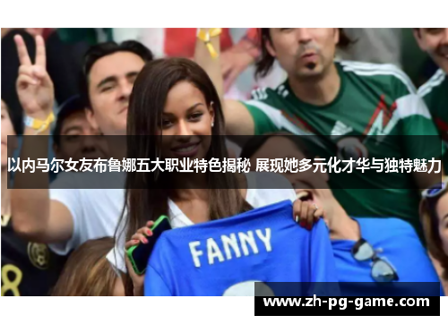 以内马尔女友布鲁娜五大职业特色揭秘 展现她多元化才华与独特魅力