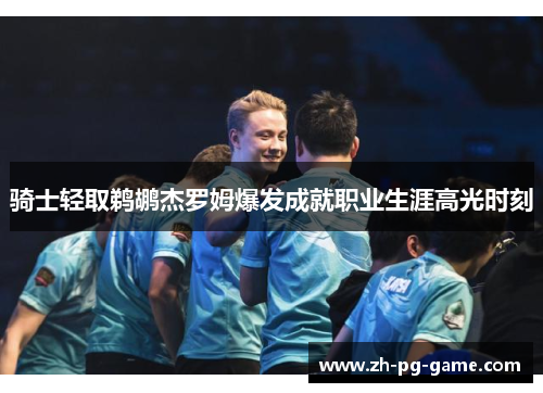 骑士轻取鹈鹕杰罗姆爆发成就职业生涯高光时刻