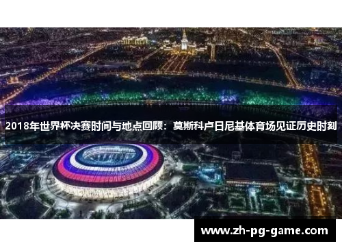 2018年世界杯决赛时间与地点回顾：莫斯科卢日尼基体育场见证历史时刻