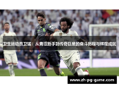 卫生运动员卫猛：从青涩新手到传奇巨星的奋斗历程与辉煌成就