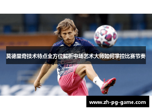 莫德里奇技术特点全方位解析中场艺术大师如何掌控比赛节奏