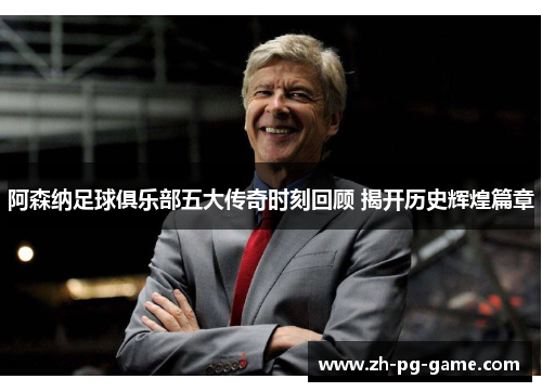 阿森纳足球俱乐部五大传奇时刻回顾 揭开历史辉煌篇章