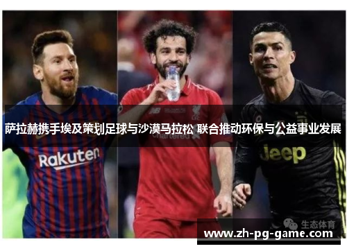 萨拉赫携手埃及策划足球与沙漠马拉松 联合推动环保与公益事业发展