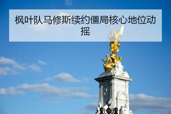 枫叶队马修斯续约僵局核心地位动摇