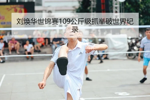 刘焕华世锦赛109公斤级抓举破世界纪录