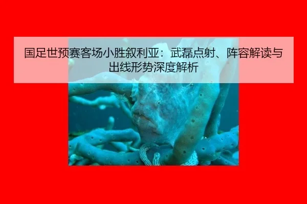 国足世预赛客场小胜叙利亚：武磊点射、阵容解读与出线形势深度解析