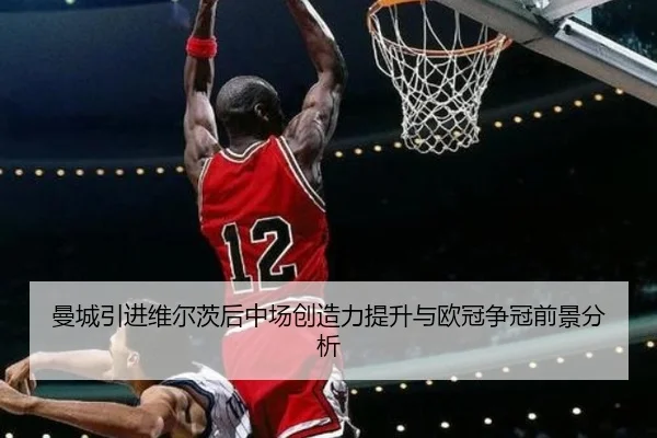 曼城引进维尔茨后中场创造力提升与欧冠争冠前景分析