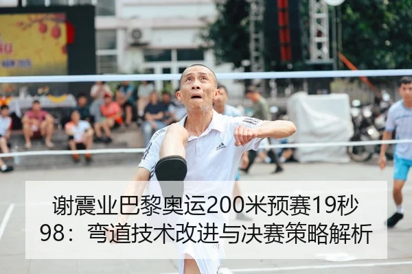 谢震业巴黎奥运200米预赛19秒98：弯道技术改进与决赛策略解析